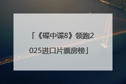 《碟中谍8》领跑2025进口片票房榜