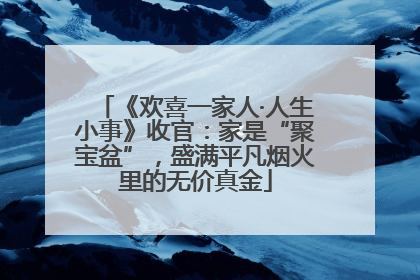 《欢喜一家人·人生小事》收官：家是“聚宝盆”，盛满平凡烟火里的无价真金