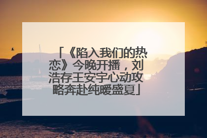 《陷入我们的热恋》今晚开播，刘浩存王安宇心动攻略奔赴纯暧盛夏