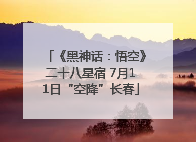 《黑神话：悟空》二十八星宿 7月11日“空降”长春
