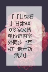 「甘快看」甘肃300多家文博单位馆内室外同步“互动”遗产新活力