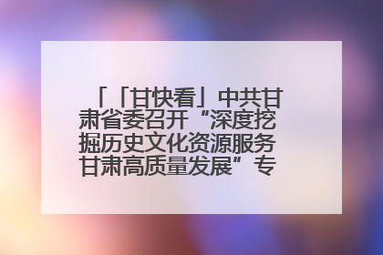 「甘快看」中共甘肃省委召开“深度挖掘历史文化资源服务甘肃高质量发展”专题协商座谈会 胡昌升主持并讲话