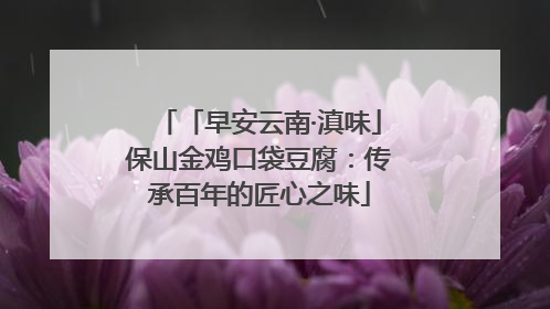 「早安云南·滇味」保山金鸡口袋豆腐：传承百年的匠心之味