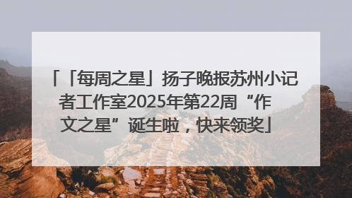 「每周之星」扬子晚报苏州小记者工作室2025年第22周“作文之星”诞生啦，快来领奖