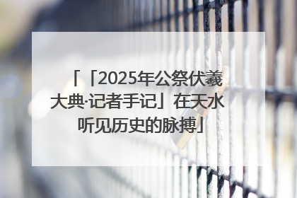 「2025年公祭伏羲大典·记者手记」在天水 听见历史的脉搏