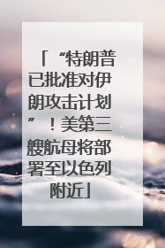 “特朗普已批准对伊朗攻击计划”！美第三艘航母将部署至以色列附近