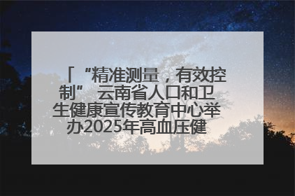 “精准测量，有效控制” 云南省人口和卫生健康宣传教育中心举办2025年高血压健康科普活动