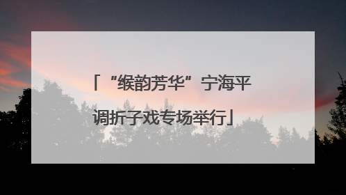 “缑韵芳华”宁海平调折子戏专场举行