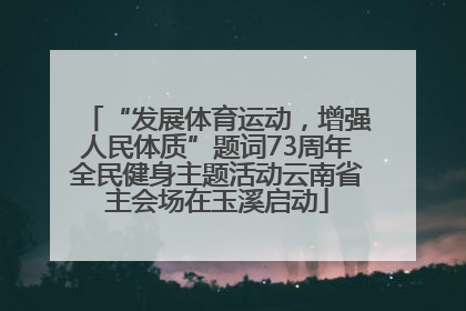 “发展体育运动，增强人民体质”题词73周年全民健身主题活动云南省主会场在玉溪启动