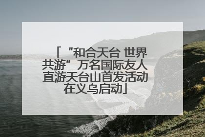 “和合天台 世界共游”万名国际友人直游天台山首发活动在义乌启动