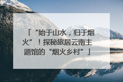“始于山水，归于烟火”！探秘旅居云南主题馆的“烟火乡村”