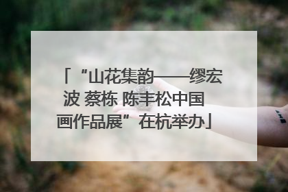 “山花集韵——缪宏波 蔡栋 陈丰松中国画作品展”在杭举办