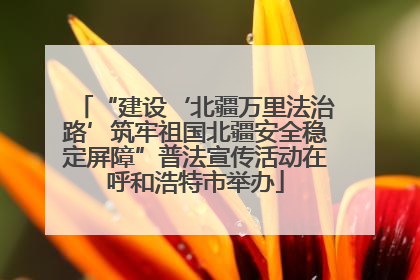 “建设‘北疆万里法治路’筑牢祖国北疆安全稳定屏障”普法宣传活动在呼和浩特市举办