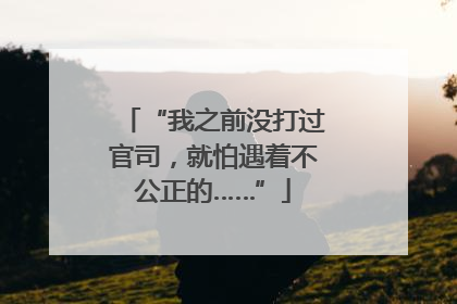 “我之前没打过官司，就怕遇着不公正的……”