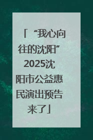 “我心向往的沈阳”2025沈阳市公益惠民演出预告来了