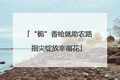 “栀”香绘就助农路 指尖绽放幸福花