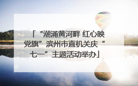 “潮涌黄河畔 红心映党旗”滨州市直机关庆“七一”主题活动举办