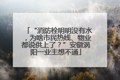 “消防栓明明没有水，为啥市民热线、物业都说供上了？”安徽涡阳一业主想不通