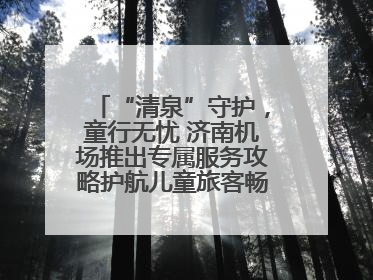 “清泉”守护，童行无忧 济南机场推出专属服务攻略护航儿童旅客畅行空港