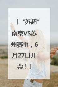 “苏超”南京VS苏州赛事，6月27日开票！