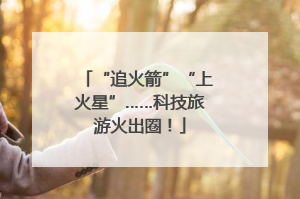 “追火箭”“上火星”……科技旅游火出圈！