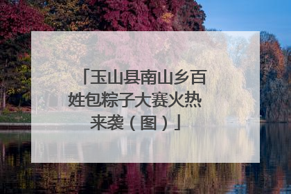 玉山县南山乡百姓包粽子大赛火热来袭（图）