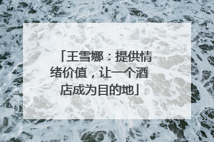 王雪娜：提供情绪价值，让一个酒店成为目的地