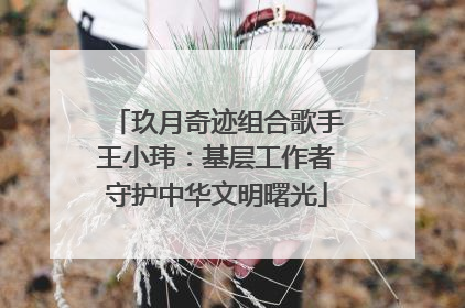 玖月奇迹组合歌手王小玮：基层工作者守护中华文明曙光