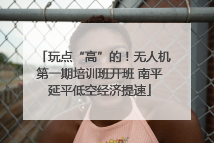 玩点“高”的！无人机第一期培训班开班 南平延平低空经济提速