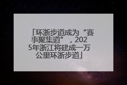 环浙步道成为“赛事聚集道”，2025年浙江将建成一万公里环浙步道