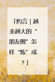 灼言｜越来越大的“朋友圈”怎样“炼”成？
