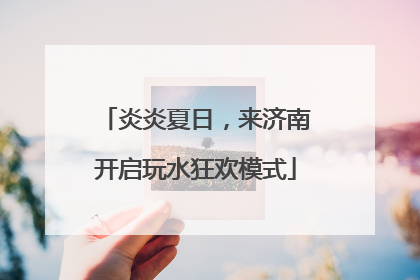 炎炎夏日，来济南开启玩水狂欢模式