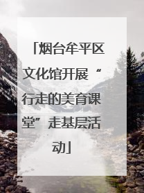 烟台牟平区文化馆开展“行走的美育课堂”走基层活动