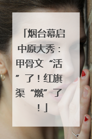 烟台幕启中原大秀：甲骨文“活”了！红旗渠“燃”了！