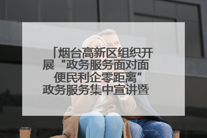 烟台高新区组织开展“政务服务面对面 便民利企零距离”政务服务集中宣讲暨政府开放月活动