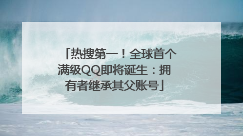 热搜第一！全球首个满级QQ即将诞生：拥有者继承其父账号