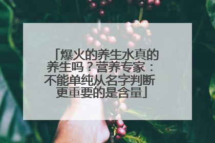爆火的养生水真的养生吗？营养专家：不能单纯从名字判断 更重要的是含量