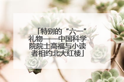 特别的“六一”礼物——中国科学院院士高福与小读者相约北大红楼