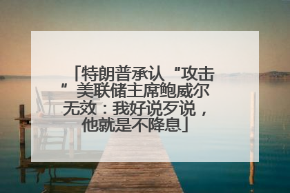 特朗普承认“攻击”美联储主席鲍威尔无效：我好说歹说，他就是不降息