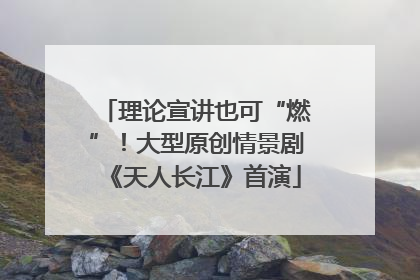 理论宣讲也可“燃”！大型原创情景剧《天人长江》首演