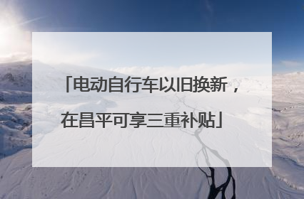 电动自行车以旧换新，在昌平可享三重补贴