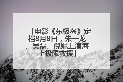 电影《东极岛》定档8月8日，朱一龙、吴磊、倪妮上演海上极限救援