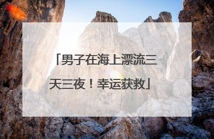 男子在海上漂流三天三夜！幸运获救
