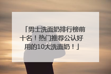 男士洗面奶排行榜前十名！热门推荐公认好用的10大洗面奶！