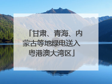 甘肃、青海、内蒙古等地绿电送入粤港澳大湾区