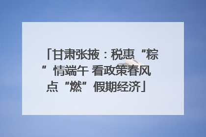 甘肃张掖：税惠“粽”情端午 看政策春风点“燃”假期经济