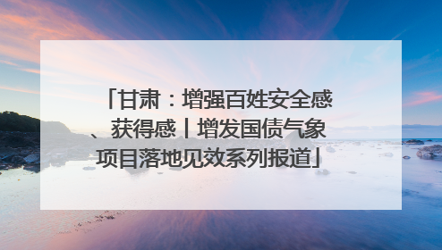 甘肃：增强百姓安全感、获得感丨增发国债气象项目落地见效系列报道