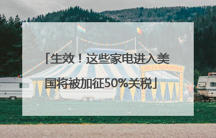 生效！这些家电进入美国将被加征50%关税