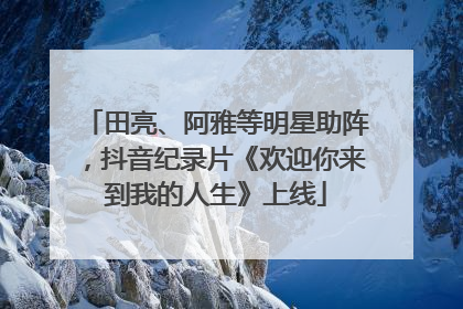 田亮、阿雅等明星助阵，抖音纪录片《欢迎你来到我的人生》上线