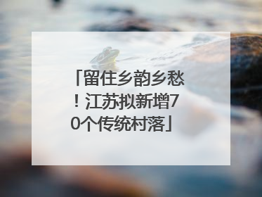 留住乡韵乡愁！江苏拟新增70个传统村落